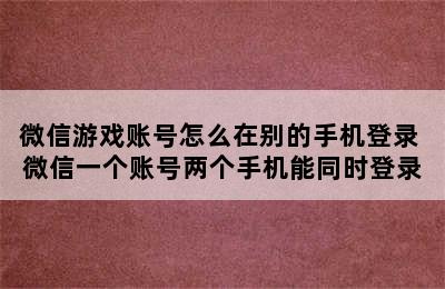 微信游戏账号怎么在别的手机登录 微信一个账号两个手机能同时登录